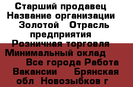 Старший продавец › Название организации ­ Золотой › Отрасль предприятия ­ Розничная торговля › Минимальный оклад ­ 35 000 - Все города Работа » Вакансии   . Брянская обл.,Новозыбков г.